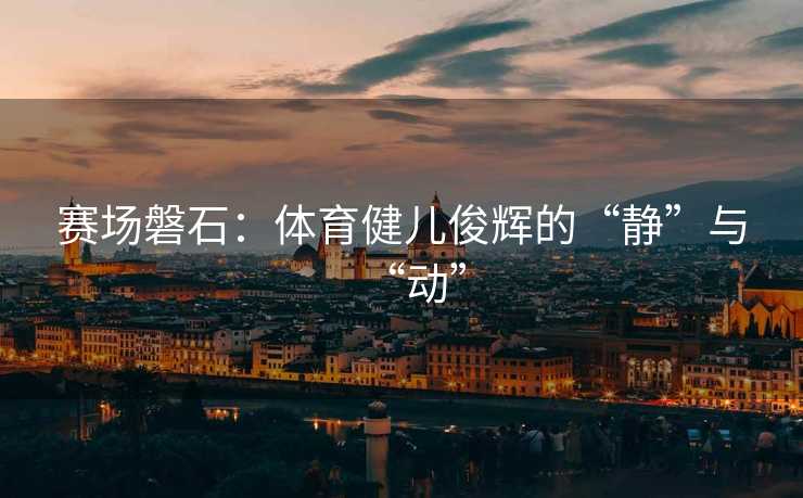 赛场磐石：体育健儿俊辉的“静”与“动”