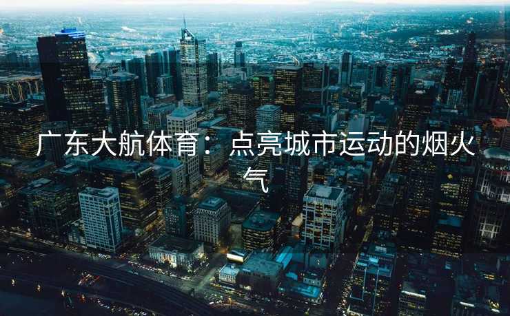 广东大航体育：点亮城市运动的烟火气