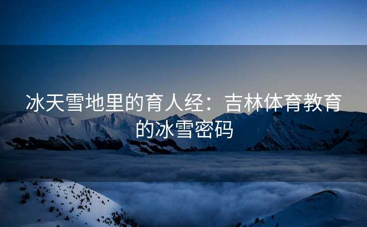 冰天雪地里的育人经：吉林体育教育的冰雪密码