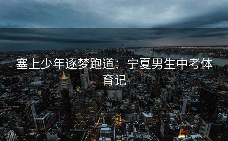 塞上少年逐梦跑道：宁夏男生中考体育记