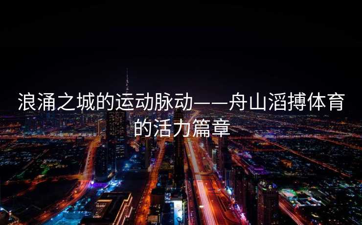 浪涌之城的运动脉动——舟山滔搏体育的活力篇章