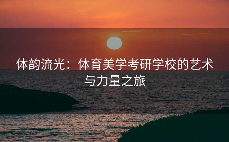 体韵流光：体育美学考研学校的艺术与力量之旅