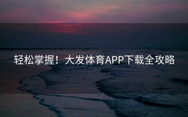 轻松掌握！大发体育APP下载全攻略