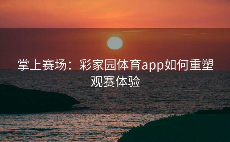 掌上赛场：彩家园体育app如何重塑观赛体验