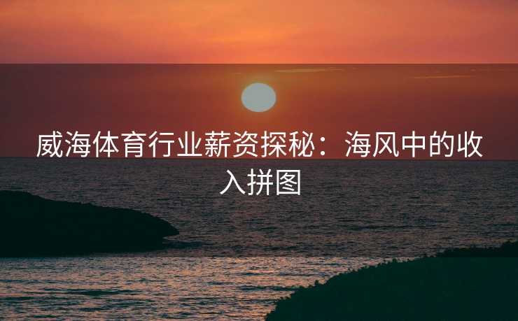威海体育行业薪资探秘：海风中的收入拼图