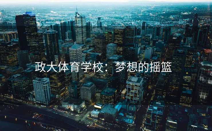 政大体育学校：梦想的摇篮  