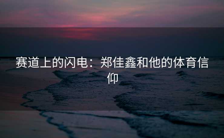 赛道上的闪电：郑佳鑫和他的体育信仰