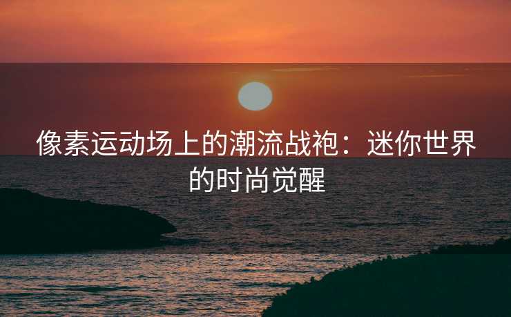 像素运动场上的潮流战袍：迷你世界的时尚觉醒