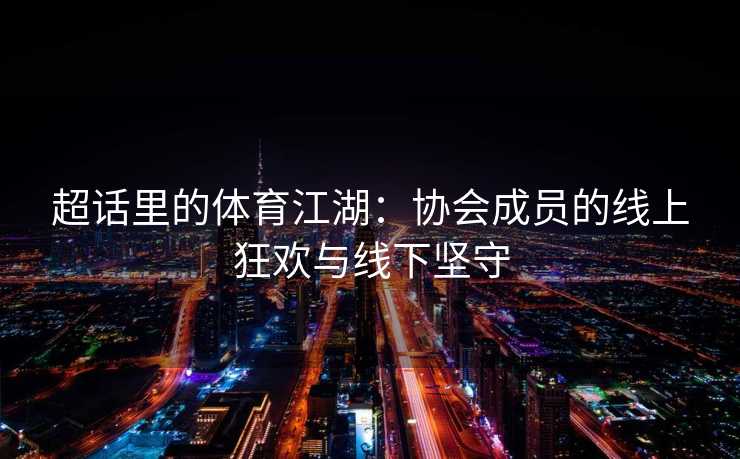 超话里的体育江湖：协会成员的线上狂欢与线下坚守
