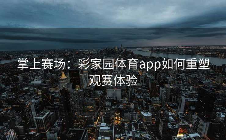掌上赛场：彩家园体育app如何重塑观赛体验