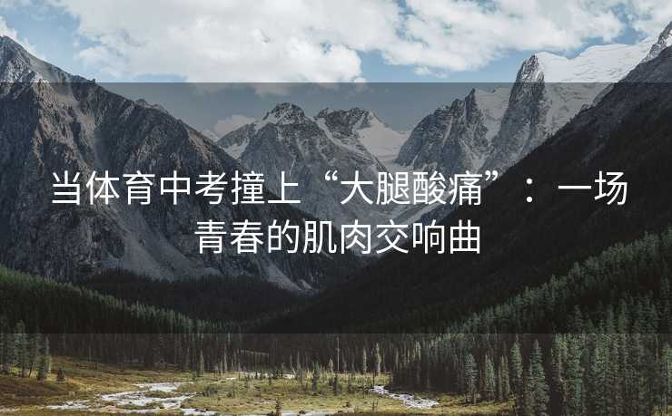 当体育中考撞上“大腿酸痛”：一场青春的肌肉交响曲