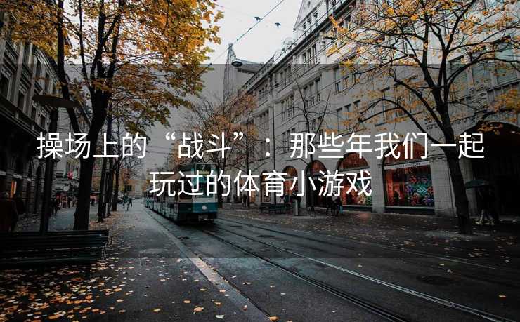 操场上的“战斗”：那些年我们一起玩过的体育小游戏