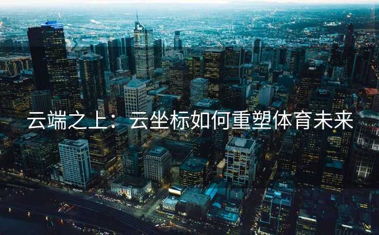 云端之上:云坐标如何重塑体育未来 云端之上:云坐标如何重塑体育未来