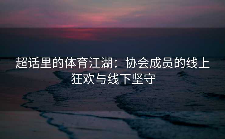 超话里的体育江湖：协会成员的线上狂欢与线下坚守