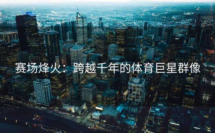 赛场烽火：跨越千年的体育巨星群像