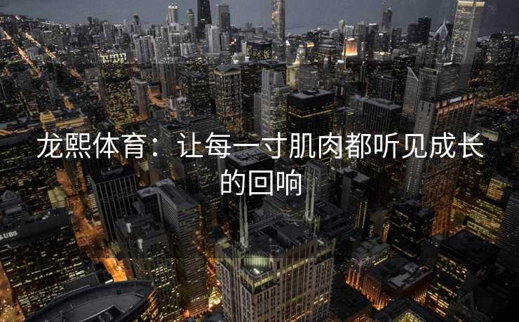 龙熙体育：让每一寸肌肉都听见成长的回响