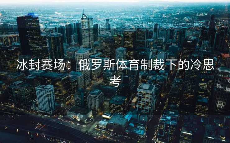 冰封赛场：俄罗斯体育制裁下的冷思考