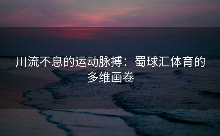 川流不息的运动脉搏：蜀球汇体育的多维画卷