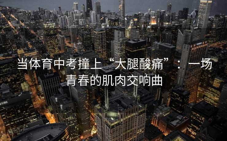 当体育中考撞上“大腿酸痛”：一场青春的肌肉交响曲
