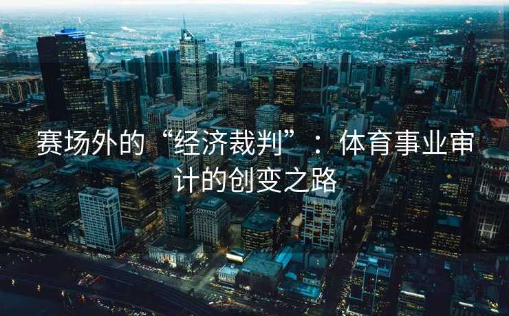赛场外的“经济裁判”：体育事业审计的创变之路