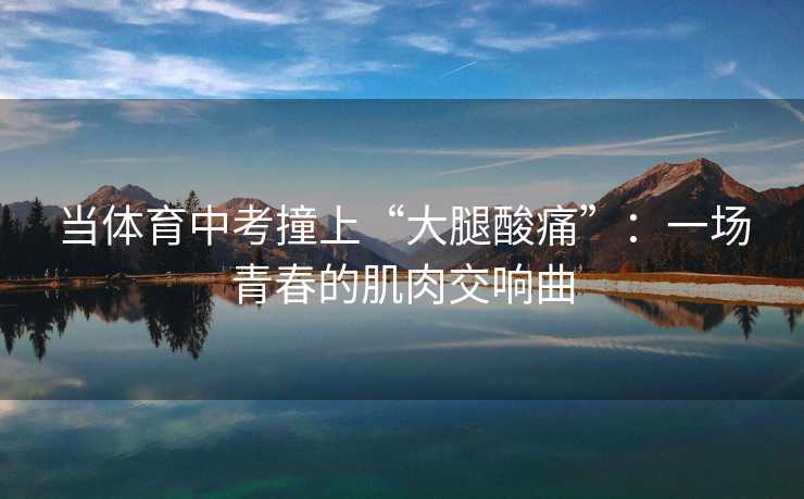 当体育中考撞上“大腿酸痛”：一场青春的肌肉交响曲
