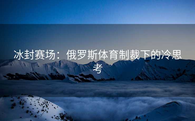 冰封赛场：俄罗斯体育制裁下的冷思考