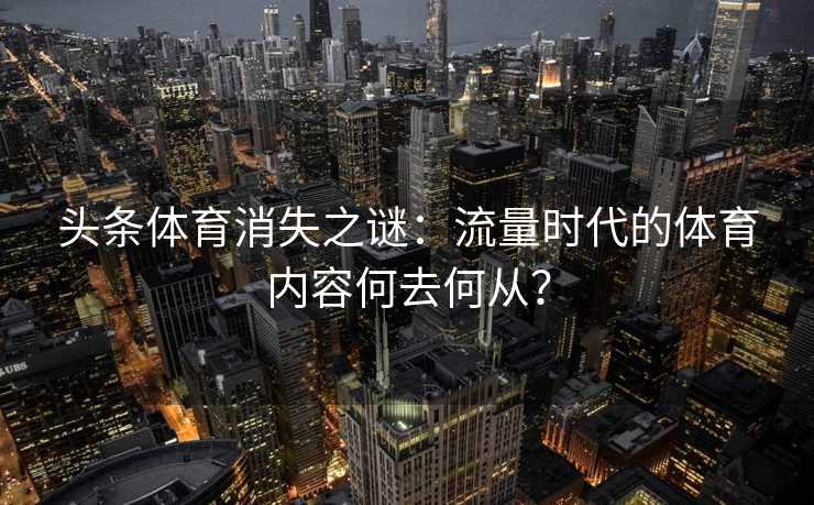 头条体育消失之谜:流量时代的体育内容何去何从? 头条体育消失之谜:流量时代的体育内容何去何从?