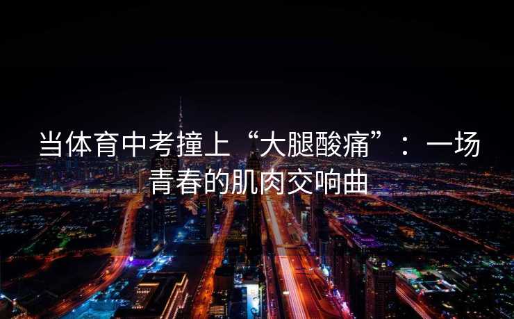 当体育中考撞上“大腿酸痛”：一场青春的肌肉交响曲