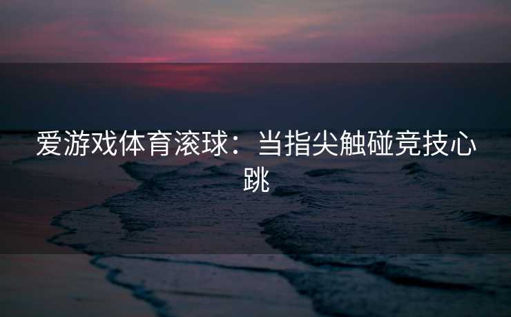 爱游戏体育滚球：当指尖触碰竞技心跳