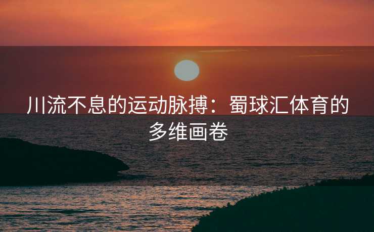 川流不息的运动脉搏：蜀球汇体育的多维画卷