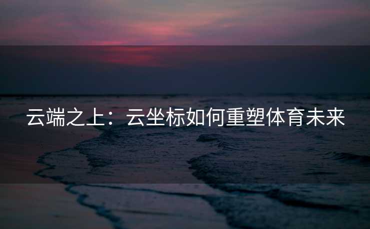 云端之上：云坐标如何重塑体育未来