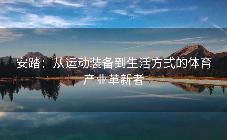 安踏：从运动装备到生活方式的体育产业革新者