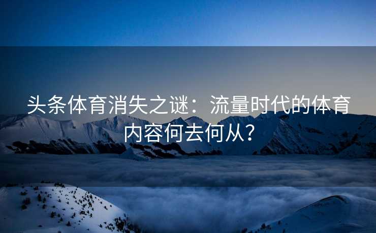 头条体育消失之谜:流量时代的体育内容何去何从? 头条体育消失之谜:流量时代的体育内容何去何从?