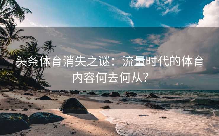 头条体育消失之谜:流量时代的体育内容何去何从? 头条体育消失之谜:流量时代的体育内容何去何从?