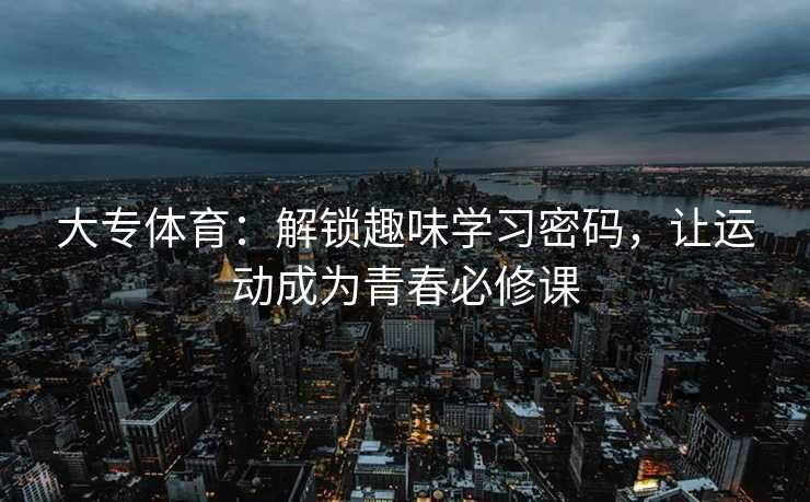 大专体育:解锁趣味学习密码,让运动成为青春必修课 大专体育:解锁趣味学习密码,让运动成为青春必修课