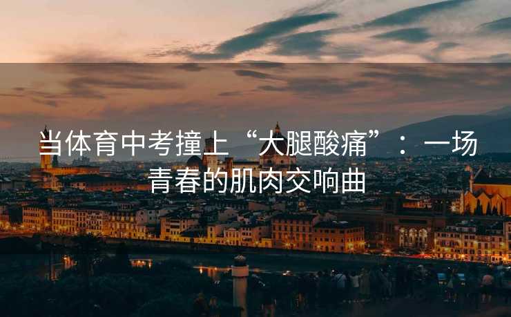 当体育中考撞上“大腿酸痛”：一场青春的肌肉交响曲