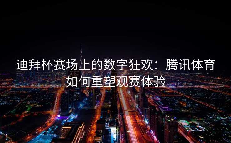 迪拜杯赛场上的数字狂欢：腾讯体育如何重塑观赛体验