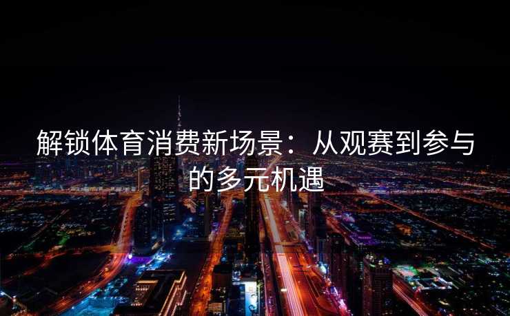 解锁体育消费新场景：从观赛到参与的多元机遇