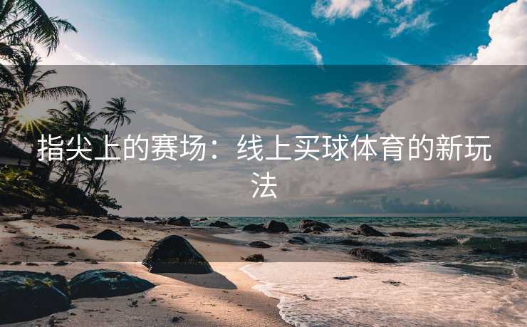 指尖上的赛场：线上买球体育的新玩法