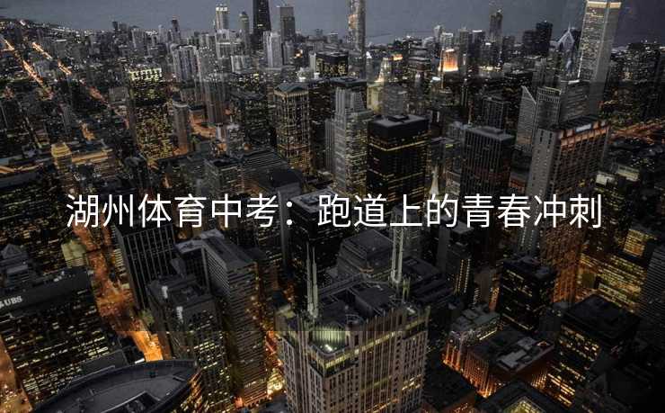 湖州体育中考：跑道上的青春冲刺