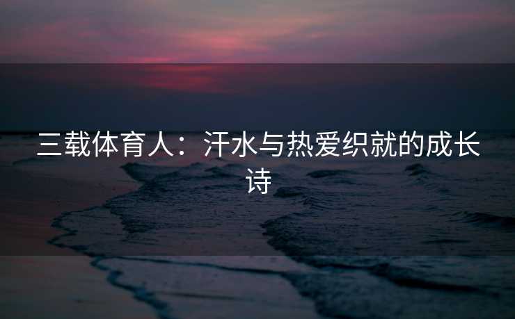 三载体育人：汗水与热爱织就的成长诗