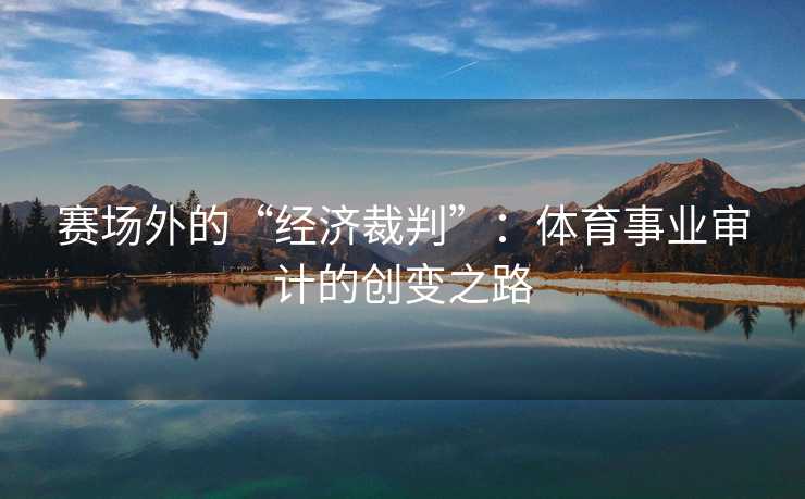 赛场外的“经济裁判”：体育事业审计的创变之路