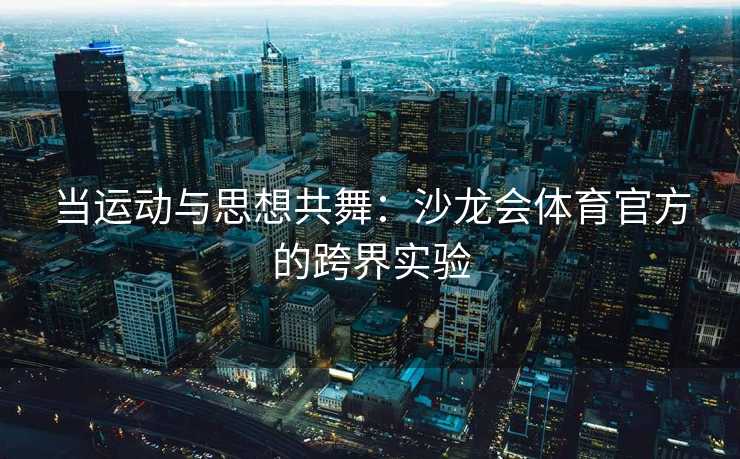 当运动与思想共舞：沙龙会体育官方的跨界实验