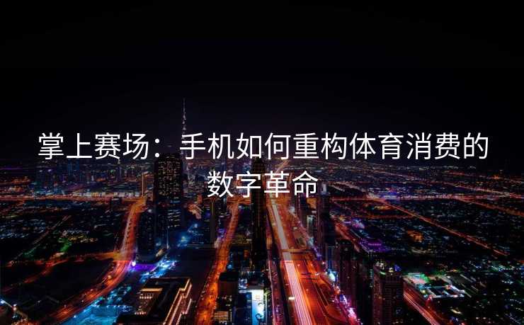 掌上赛场：手机如何重构体育消费的数字革命