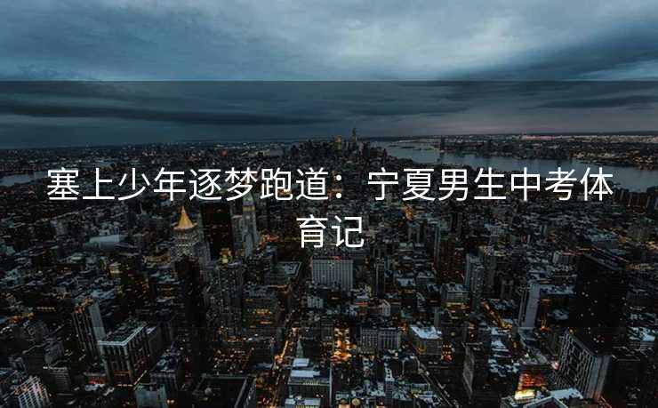 塞上少年逐梦跑道：宁夏男生中考体育记