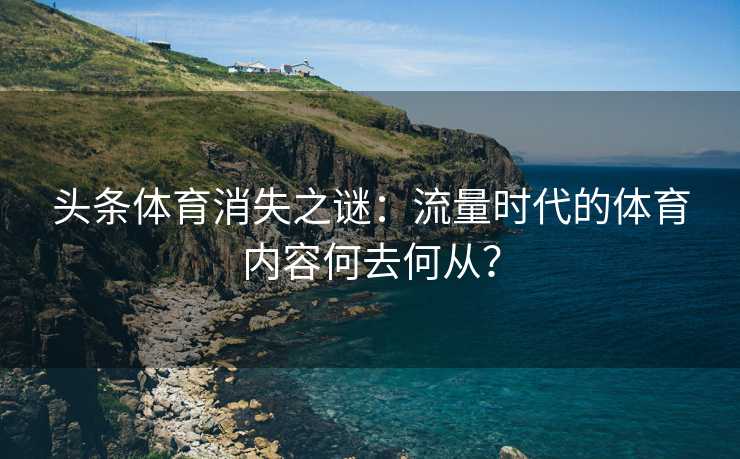 头条体育消失之谜:流量时代的体育内容何去何从? 头条体育消失之谜:流量时代的体育内容何去何从?