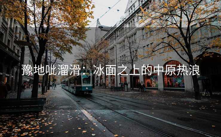 豫地呲溜滑:冰面之上的中原热浪 豫地呲溜滑:冰面之上的中原热浪