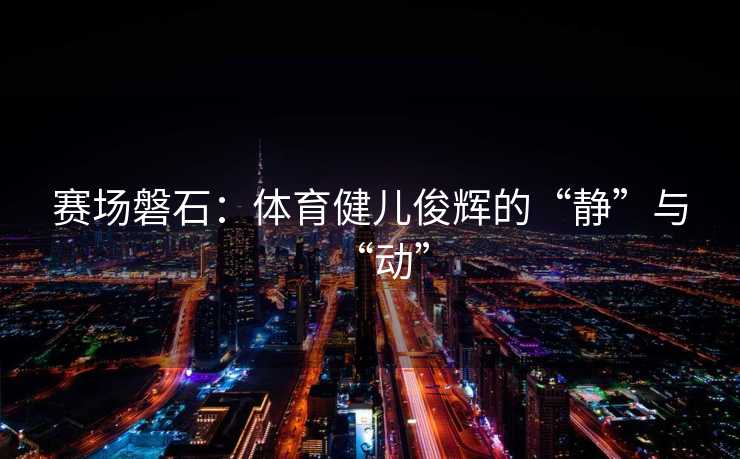 赛场磐石：体育健儿俊辉的“静”与“动”