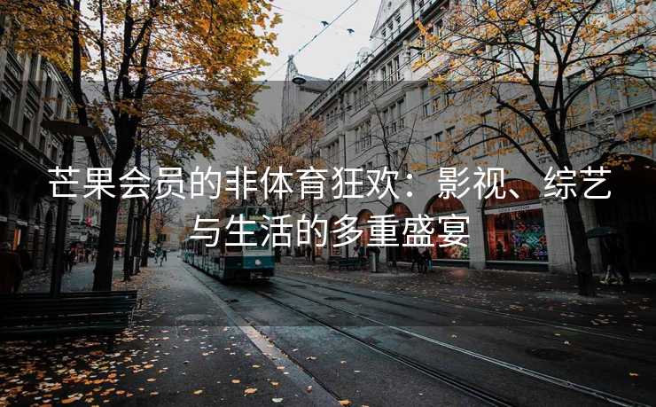 芒果会员的非体育狂欢：影视、综艺与生活的多重盛宴