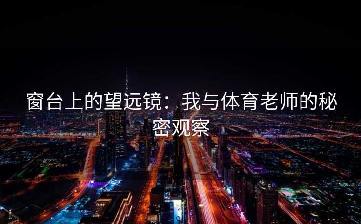 窗台上的望远镜:我与体育老师的秘密观察 窗台上的望远镜:我与体育老师的秘密观察